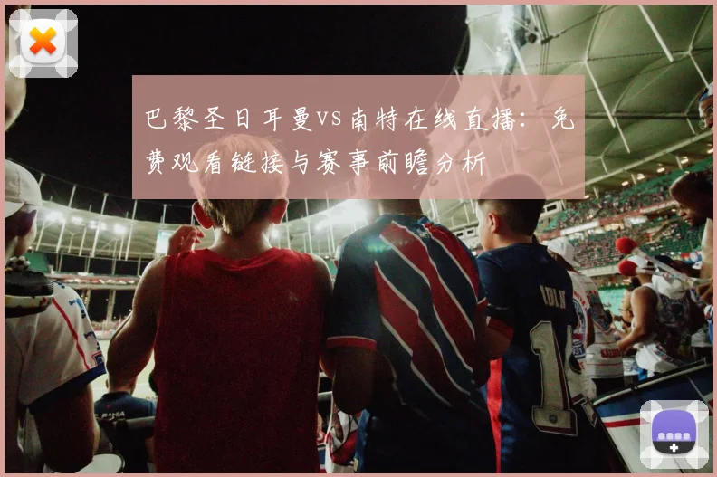 巴黎圣日耳曼vs南特在线直播：免费观看链接与赛事前瞻分析