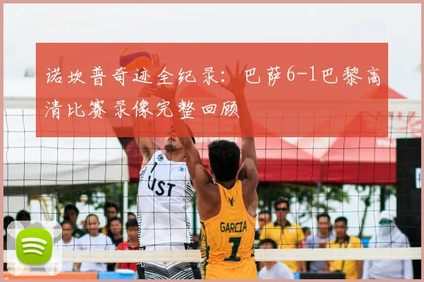 诺坎普奇迹全纪录：巴萨6-1巴黎高清比赛录像完整回顾