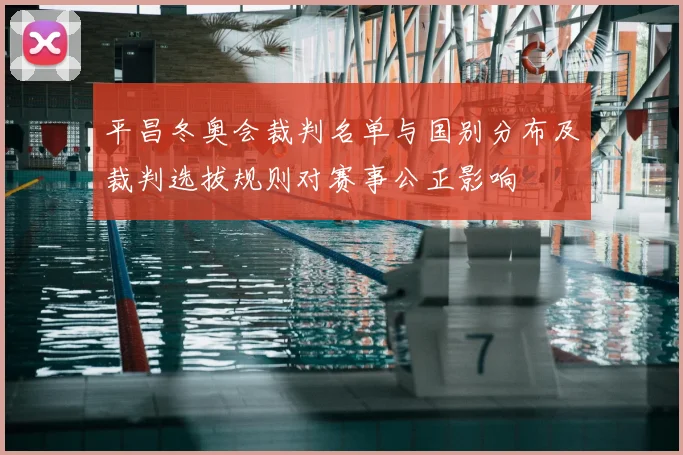 平昌冬奥会裁判名单与国别分布及裁判选拔规则对赛事公正影响