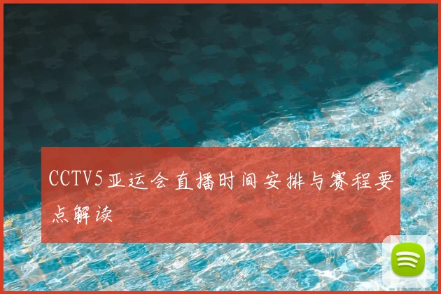 CCTV5亚运会直播时间安排与赛程要点解读