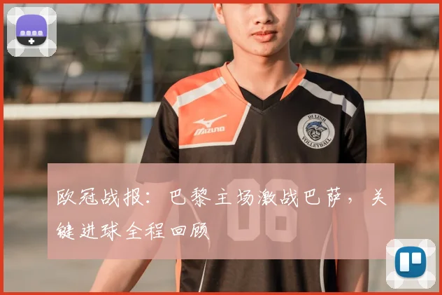 欧冠战报:巴黎主场激战巴萨,关键进球全程回顾