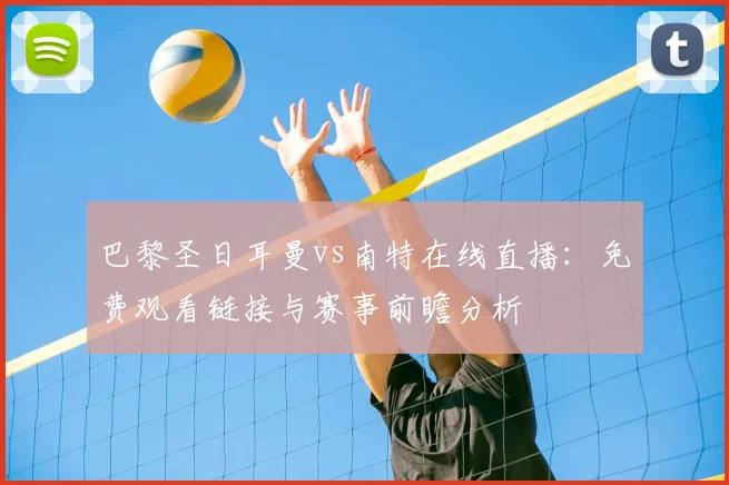 巴黎圣日耳曼vs南特在线直播：免费观看链接与赛事前瞻分析