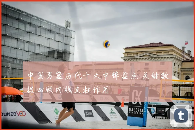 中国男篮历代十大中锋盘点 关键数据回顾内线支柱作用