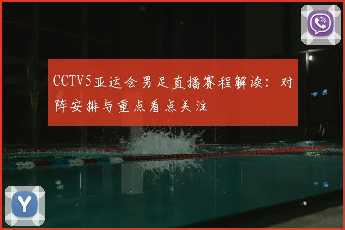 CCTV5亚运会男足直播赛程解读：对阵安排与重点看点关注
