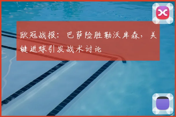 欧冠战报:巴萨险胜勒沃库森,关键进球引发战术讨论