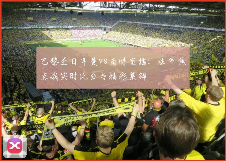 巴黎圣日耳曼vs南特直播：法甲焦点战实时比分与精彩集锦