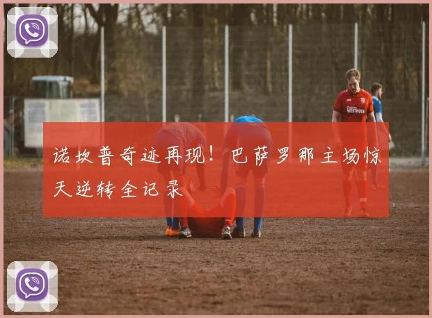 诺坎普奇迹再现！巴萨罗那主场惊天逆转全记录