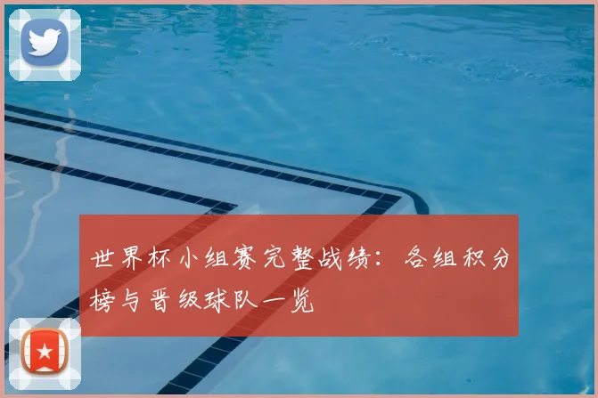 世界杯小组赛完整战绩:各组积分榜与晋级球队一览