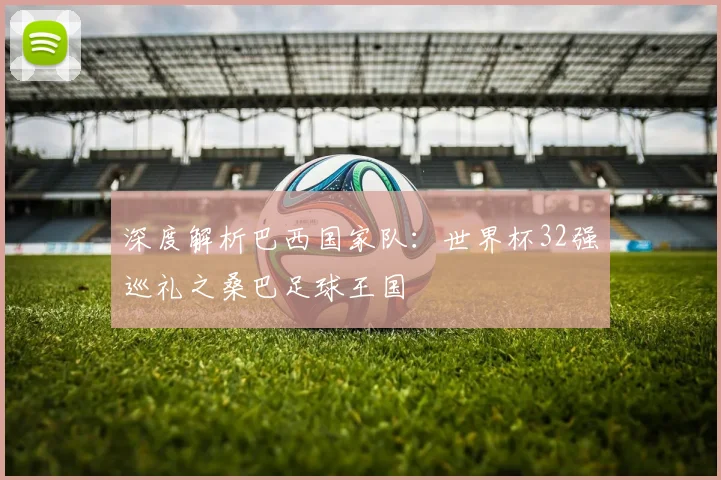 深度解析巴西国家队：世界杯32强巡礼之桑巴足球王国