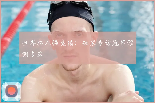 世界杯八强竞猜:独家专访冠军预测专家