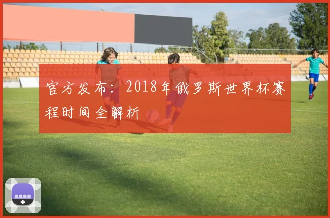 官方发布:2018年俄罗斯世界杯赛程时间全解析