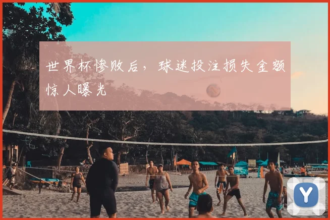 世界杯惨败后，球迷投注损失金额惊人曝光