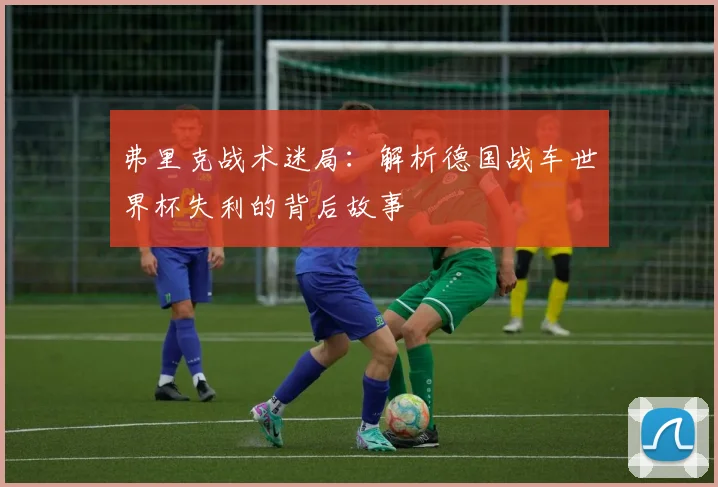 弗里克战术迷局：解析德国战车世界杯失利的背后故事