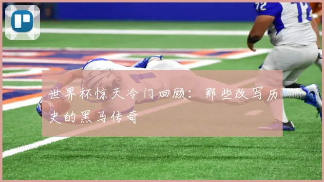 世界杯惊天冷门回顾：那些改写历史的黑马传奇