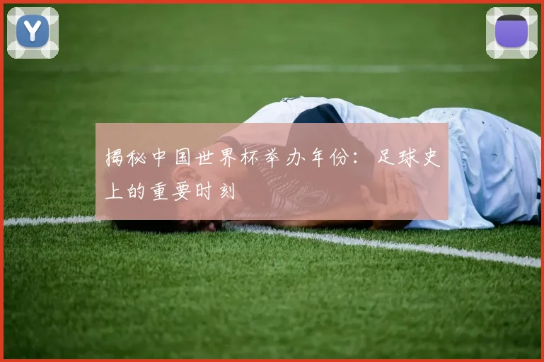 揭秘中国世界杯举办年份：足球史上的重要时刻