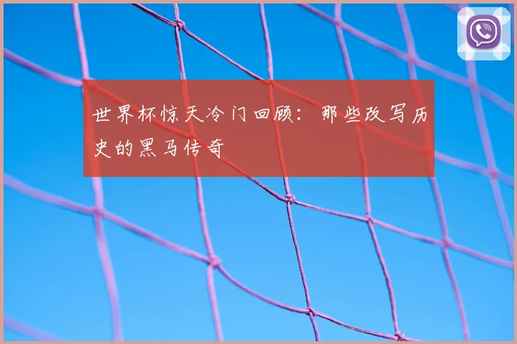 世界杯惊天冷门回顾：那些改写历史的黑马传奇