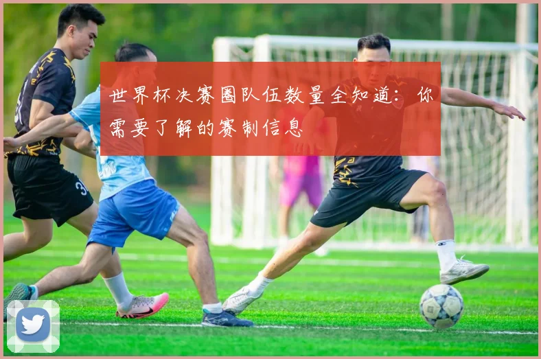 世界杯决赛圈队伍数量全知道：你需要了解的赛制信息