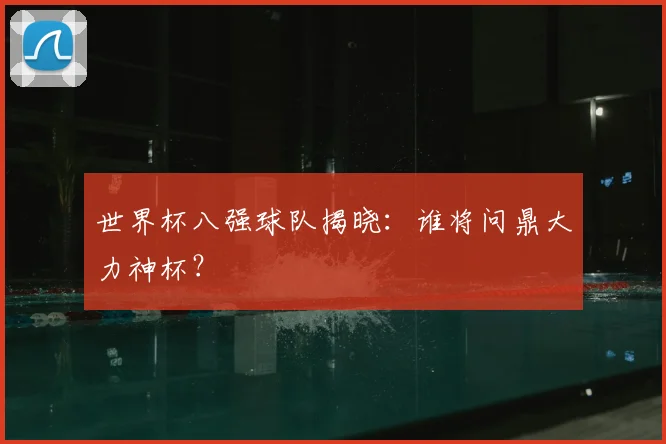 世界杯八强球队揭晓:谁将问鼎大力神杯?