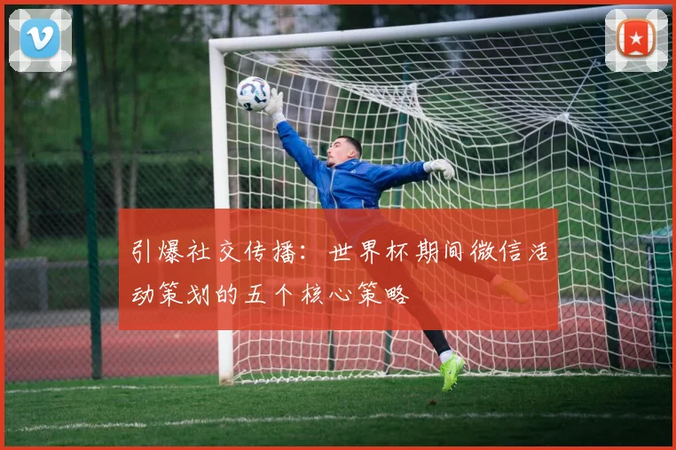 引爆社交传播：世界杯期间微信活动策划的五个核心策略