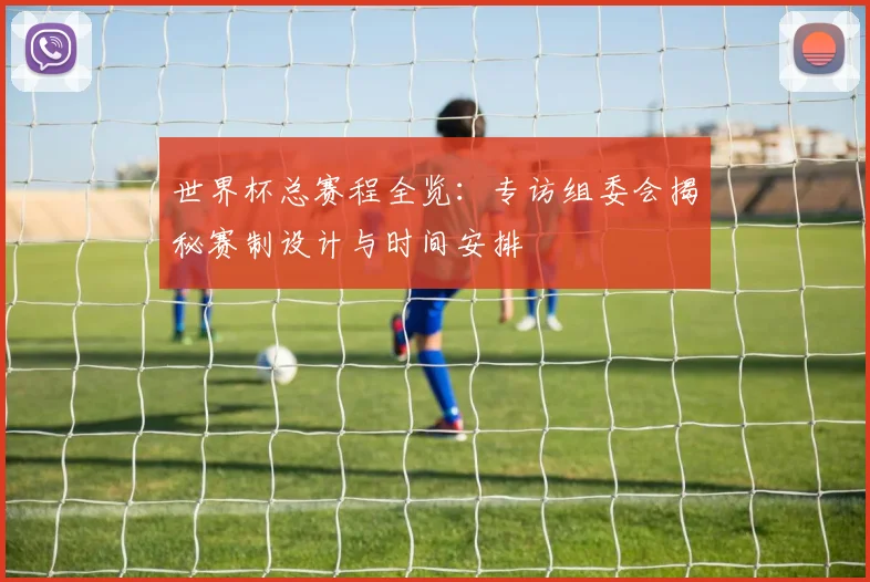 世界杯总赛程全览：专访组委会揭秘赛制设计与时间安排