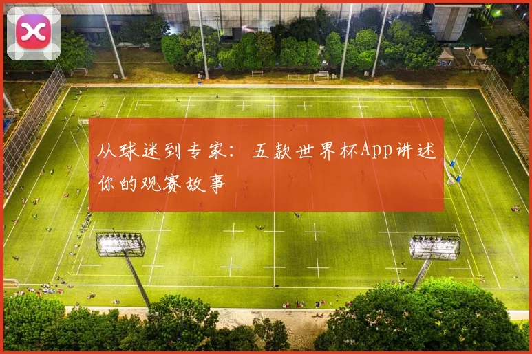 从球迷到专家：五款世界杯App讲述你的观赛故事