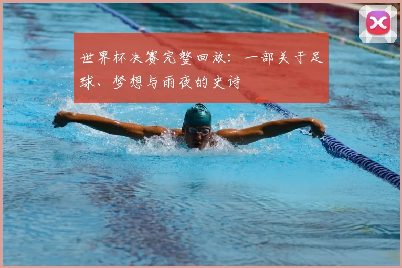 世界杯决赛完整回放：一部关于足球、梦想与雨夜的史诗