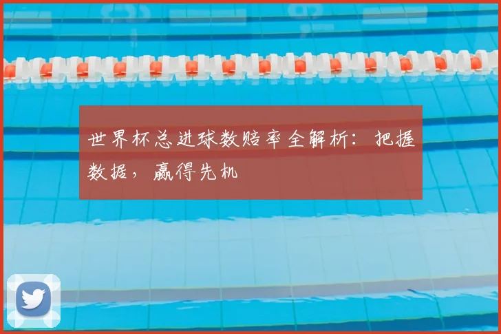 世界杯总进球数赔率全解析：把握数据，赢得先机
