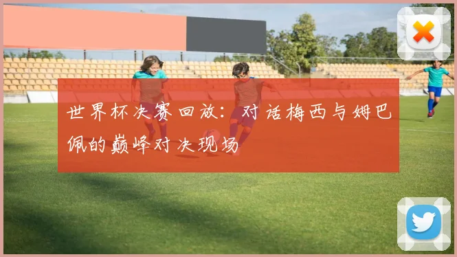 世界杯决赛回放：对话梅西与姆巴佩的巅峰对决现场