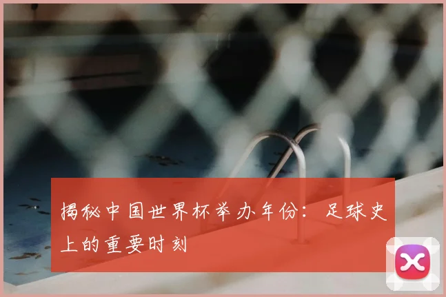 揭秘中国世界杯举办年份：足球史上的重要时刻