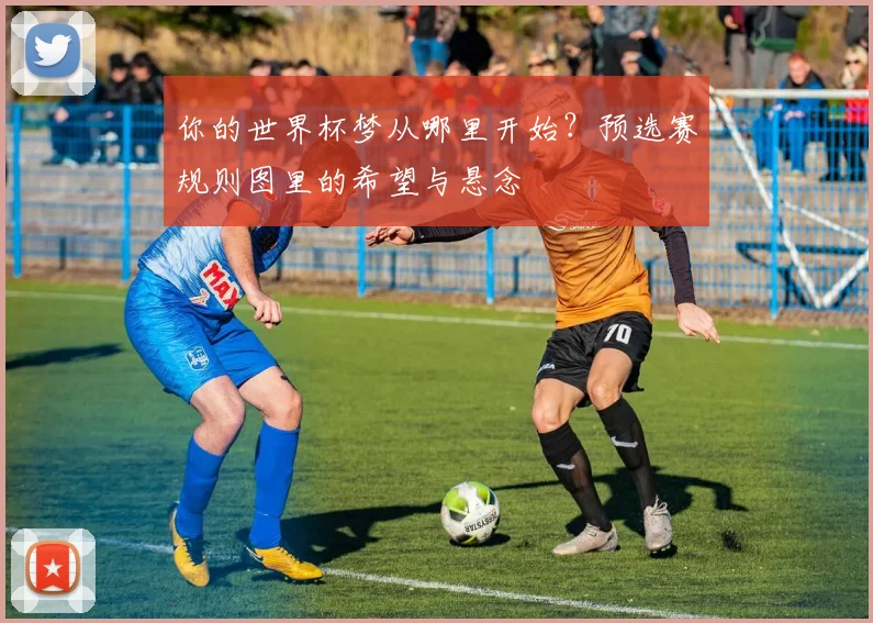 你的世界杯梦从哪里开始？预选赛规则图里的希望与悬念