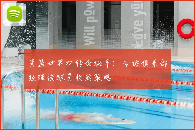 男篮世界杯转会秘辛：专访俱乐部经理谈球员收购策略
