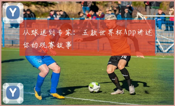 从球迷到专家：五款世界杯App讲述你的观赛故事