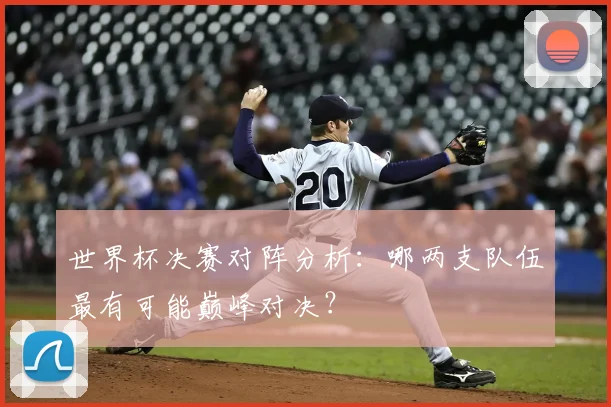 世界杯决赛对阵分析：哪两支队伍最有可能巅峰对决？
