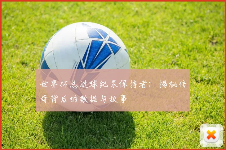 世界杯总进球纪录保持者：揭秘传奇背后的数据与故事