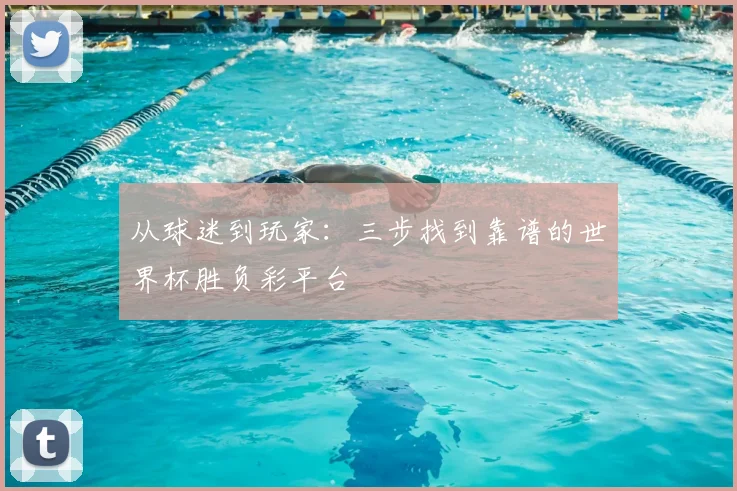 从球迷到玩家：三步找到靠谱的世界杯胜负彩平台