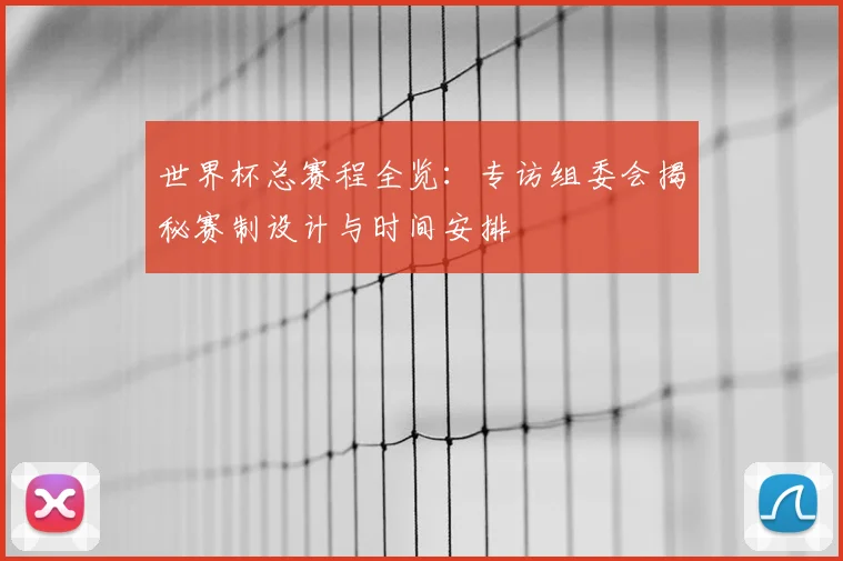 世界杯总赛程全览：专访组委会揭秘赛制设计与时间安排