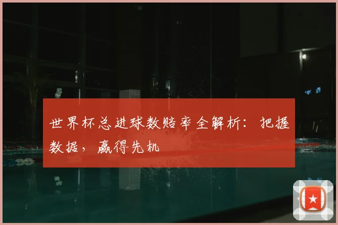 世界杯总进球数赔率全解析：把握数据，赢得先机